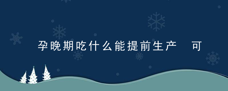 孕晚期吃什么能提前生产 可以试试这些美食